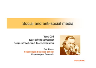 Social and anti-social media


                       Web 2.0
           Cult of the amateur
From street cred to conversion

                        Eric Reiss
       Copenhagen Business School
             Copenhagen, Denmark
 