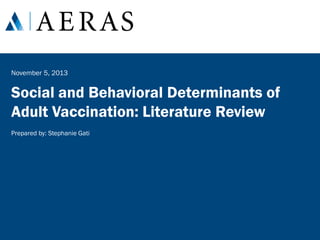 November 5, 2013

Social and Behavioral Determinants of
Adult Vaccination: Literature Review
Prepared by: Stephanie Gati

 