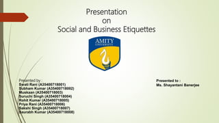 Presentation
on
Social and Business Etiquettes
Presented by :
Swati Rani (A35400718001)
Subham Kumar (A35400718002)
Muskaan (A35400718003)
Suruchi Singh (A35400718004)
Rohit Kumar (A35400718005)
Priya Rani (A35400718006)
Sakshi Singh (A35400718007)
Saurabh Kumar (A35400718008)
Presented to :
Ms. Shayantani Banerjee
 