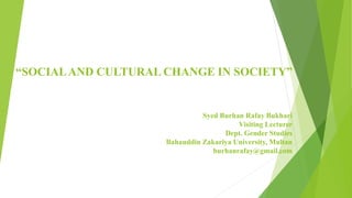 “SOCIALAND CULTURAL CHANGE IN SOCIETY”
Syed Burhan Rafay Bukhari
Visiting Lecturer
Dept. Gender Studies
Bahauddin Zakariya University, Multan
burhanrafay@gmail.com
 