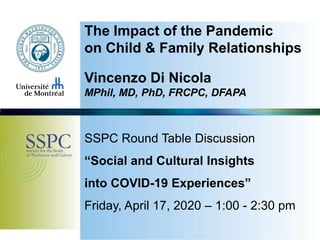 The Impact of the Pandemic
on Child & Family Relationships
Vincenzo Di Nicola
MPhil, MD, PhD, FRCPC, DFAPA
SSPC Round Table Discussion
“Social and Cultural Insights
into COVID-19 Experiences”
Friday, April 17, 2020 – 1:00 - 2:30 pm
 