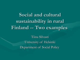 Social and cultural sustainability in rural Finland -- Two examples  Tiina Silvasti University of Helsinki Department of Social Policy  