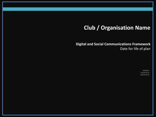 Club / Organisation Name
Digital and Social Communications Framework
Date for life of plan
VERSION …
Prepared by…
Approved by…
 