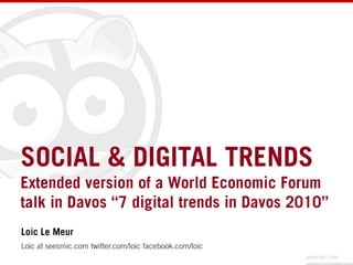 SOCIAL & DIGITAL TRENDS Extended version of a World Economic Forum talk in Davos “7 digital trends in Davos 2010” Loic Le Meur Loic at seesmic.comtwitter.com/loicfacebook.com/loic 