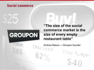 Social commerce<br />“The size of the social commerce market is the size of every empty restaurant table”<br />Andrew Maso...