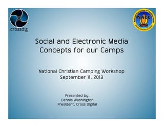 Social and Electronic Media
Concepts for our Camps
National Christian Camping Workshop
September 11, 2013
Presented by:
Dennis Washington
President, Cross Digital
 