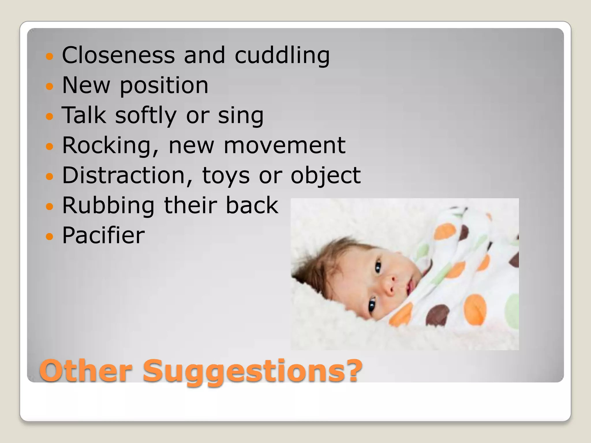    Closeness and cuddling
   New position
   Talk softly or sing
   Rocking, new movement
   Distraction, toys or object
   Rubbing their back
   Pacifier




Other Suggestions?
 