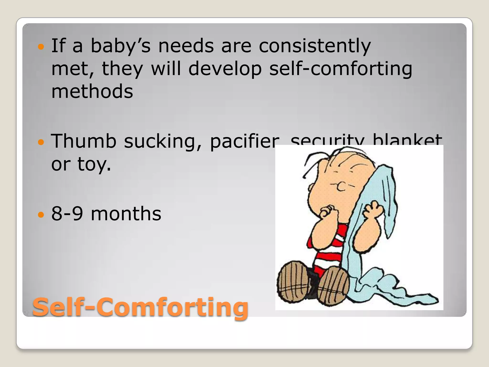    If a baby’s needs are consistently
    met, they will develop self-comforting
    methods

   Thumb sucking, pacifier, security blanket
    or toy.

   8-9 months




Self-Comforting
 