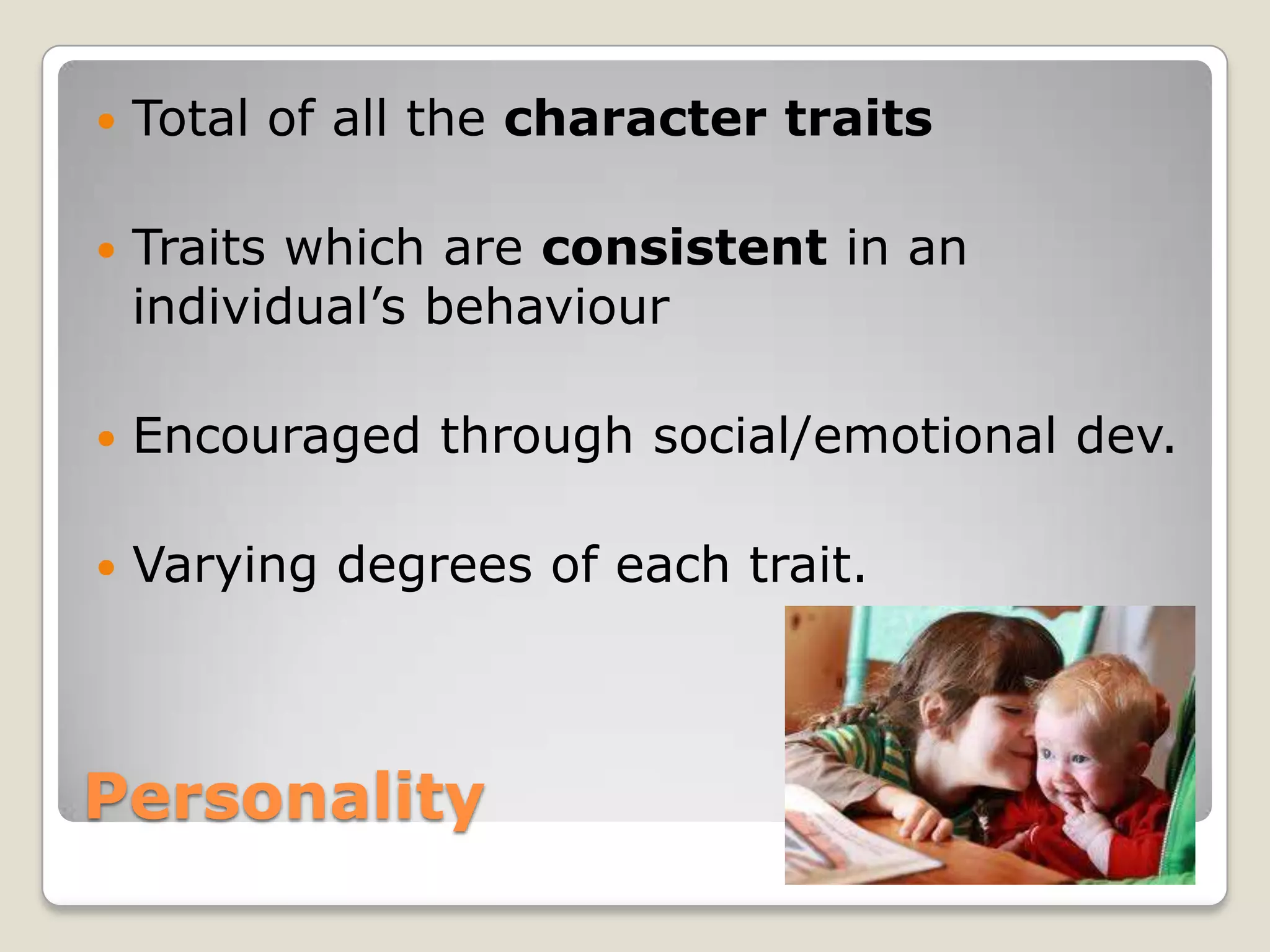    Total of all the character traits

   Traits which are consistent in an
    individual’s behaviour

   Encouraged through social/emotional dev.

   Varying degrees of each trait.



Personality
 