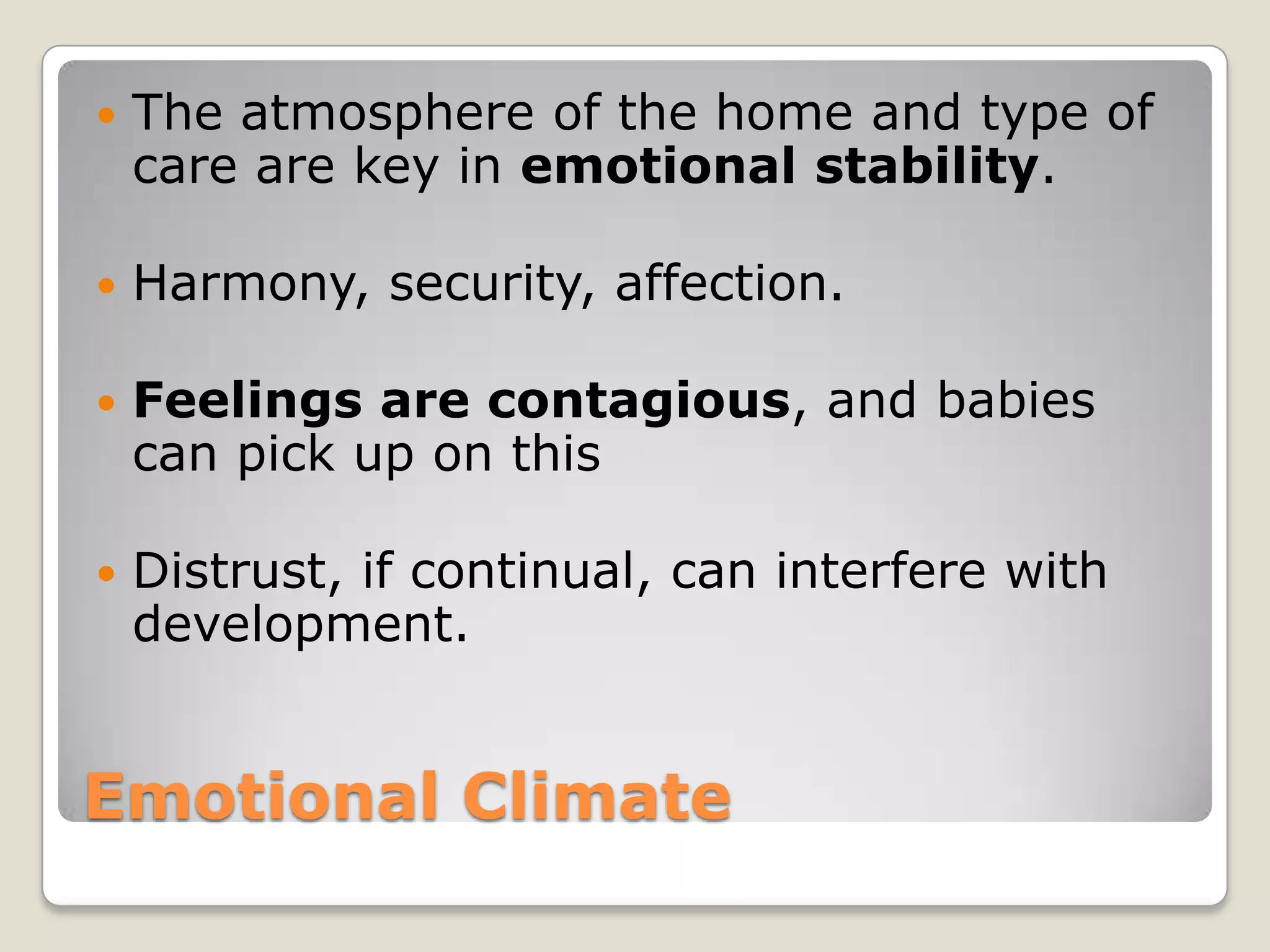    The atmosphere of the home and type of
    care are key in emotional stability.

   Harmony, security, affection.

   Feelings are contagious, and babies
    can pick up on this

   Distrust, if continual, can interfere with
    development.


Emotional Climate
 