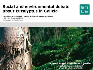 Social and environmental debate about Eucalyptus in Galicia ,[object Object],[object Object],[object Object],Miguel Ángel Cogolludo Agustín  ENCE Pontevedra Pulp Mill  Wood Supply Responsable 