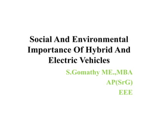 Social And Environmental
Importance Of Hybrid And
Electric Vehicles
S.Gomathy ME.,MBA
AP(SrG)
EEE
 