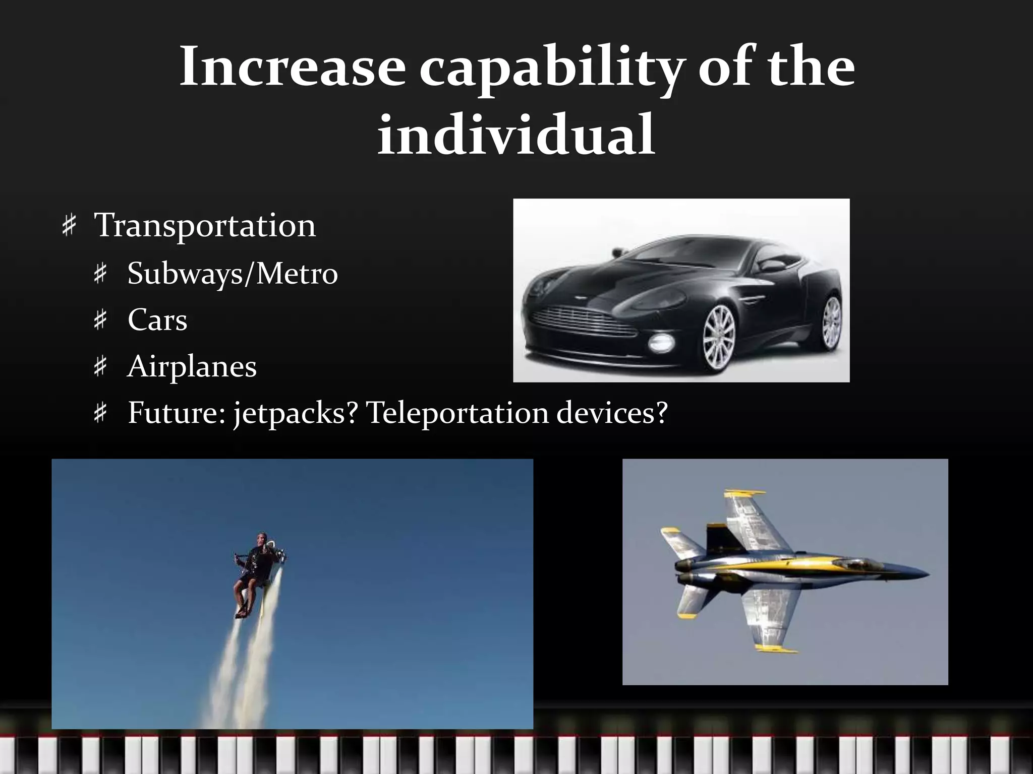 Increase capability of the
individual
Transportation
Subways/Metro
Cars
Airplanes
Future: jetpacks? Teleportation devices?
 