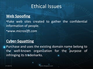 Ethical Issues
Web Spoofing
•Fake web sites created to gather the confidential
information of people.
•www.micros0ft.com
Cyber-Squatting
Purchase and uses the existing domain name belong to
the well-known organization for the purpose of
infringing its trademarks.
01/29/15 www.blogspot.com
 