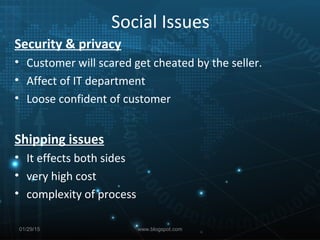 Social Issues
Security & privacy
• Customer will scared get cheated by the seller.
• Affect of IT department
• Loose confident of customer
Shipping issues
• It effects both sides
• very high cost
• complexity of process
01/29/15 www.blogspot.com
 