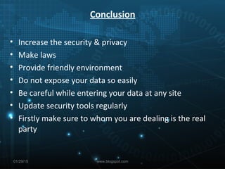 Conclusion
• Increase the security & privacy
• Make laws
• Provide friendly environment
• Do not expose your data so easily
• Be careful while entering your data at any site
• Update security tools regularly
• Firstly make sure to whom you are dealing is the real
party
01/29/15 www.blogspot.com
 