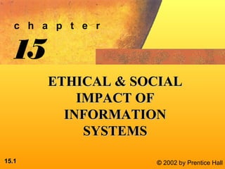 15.15.11 © 2002 by Prentice Hall
c h a p t e r
15
ETHICAL & SOCIALETHICAL & SOCIAL
IMPACT OFIMPACT OF
INFORMATIONINFORMATION
SYSTEMSSYSTEMS
 