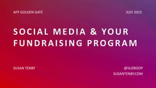 SOCIAL MEDIA & YOUR
FUNDRAISING PROGRAM
SUSAN TENBY
AFP GOLDEN GATE JULY 2015
@SUZBOOP
SUSANTENBY.COM
 