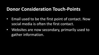 Donor Consideration Touch-Points
• Email used to be the first point of contact. Now
social media is often the first contact.
• Websites are now secondary, primarily used to
gather information.
 