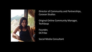Director of Community and Partnerships,
Caravan Studios
Original Online Community Manager,
TechSoup
Founder,
OCTribe
Social Media Consultant
 
