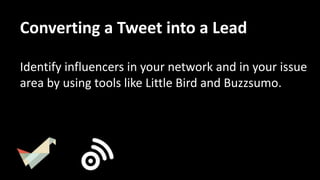 Identify hashtags used
in your issue area, and
share high-quality
content using those
hashtags to build
credibility.
Converting a Tweet into a Lead
 