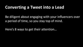 Identify influencers in your network and in your issue
area by using tools like Little Bird and Buzzsumo.
Converting a Tweet into a Lead
 