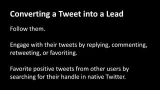 Be diligent about engaging with your influencers over
a period of time, so you stay top of mind.
Here’s 8 ways to get their attention…
Converting a Tweet into a Lead
 