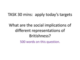 TASK 30 mins: apply today’s targets
What are the social implications of
different representations of
Britishness?
500 words on this question.
 