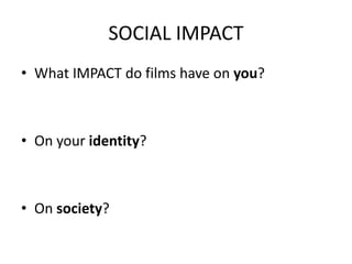SOCIAL IMPACT
• What IMPACT do films have on you?
• On your identity?
• On society?
 