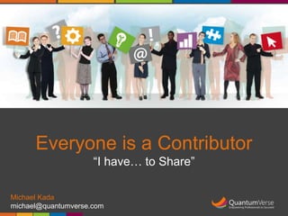 Everyone is a Contributor 
“I have… to Share” 
Michael Kada 
michael@quantumverse.com 
 