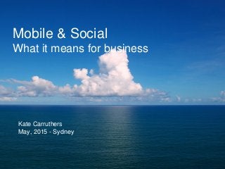 Mobile & Social
What it means for business
Kate Carruthers
May, 2015 - Sydney
 