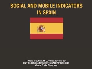 SOCIAL AND MOBILE INDICATORS 
IN SPAIN 
THIS IS A SUMMARY COPIED AND PASTED 
ON THIS PRESENTATION ORIGINALLY POSTED BY 
We Are Social Singapore 
 