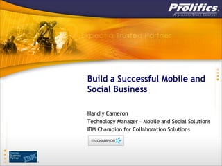 Build a Successful Social and
Mobile Business

Handly Cameron
Technology Manager – Mobile and Social Solutions
IBM Champion for Collaboration Solutions
 