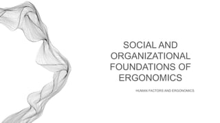 HUMAN FACTORS AND ERGONOMICS
SOCIAL AND
ORGANIZATIONAL
FOUNDATIONS OF
ERGONOMICS
 