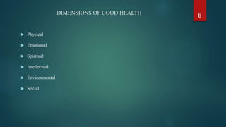 DIMENSIONS OF GOOD HEALTH
 Physical
 Emotional
 Spiritual
 Intellectual
 Environmental
 Social
6
 