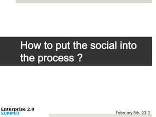 How to put the social into
the process ?




                     February 8th, 2012
 