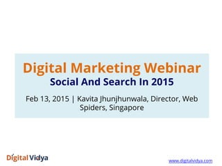 Digital Marketing Webinar
Social And Search In 2015
Feb 13, 2015 | Kavita Jhunjhunwala, Director, Web
Spiders, Singapore
www.digitalvidya.com
 