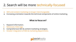 ● SEO and content marketing no longer interchangeable.
● Increasing orientation towards the technical components of online marketing.
What to focus on?
1. Keyword information.
2. Necessary meta tags.
3. Comprehensive SEO & content marketing strategies.
4. Greater integration of SEO & marketing departments.
2. Search will be more technically-focused
 
