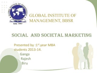 Social and Societal Marketing
Presented by :1st.year MBA
students 2013-14.
Ganga
Rajesh
Biru
GLOBAL INSTITUTE OF
MANAGEMENT, BBSR
 