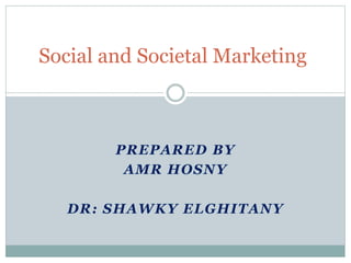 PREPARED BY
AMR HOSNY
DR: SHAWKY ELGHITANY
Social and Societal Marketing
 