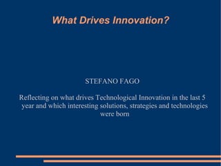 What Drives Innovation?




                       STEFANO FAGO

Reflecting on what drives Technological Innovation in the last 5
 year and which interesting solutions, strategies and technologies
                            were born
 