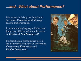 ...and...What about Performance?

First winner is Erlang: it's Functional,
has Actors Framework and Message
Passing Implem...