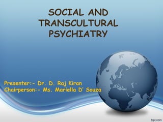 SOCIAL AND
TRANSCULTURAL
PSYCHIATRY

Presenter:- Dr. D. Raj Kiran
Chairperson:- Ms. Mariella D’ Souza

 