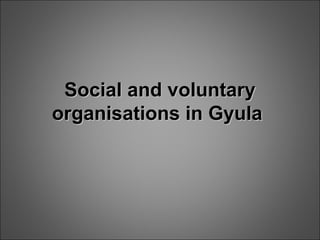 Social and voluntarySocial and voluntary
organisations in Gyulaorganisations in Gyula
 