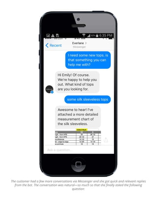 The customer had a few more conversations via Messenger and she got quick and relevant replies
from the bot. The conversation was natural—so much so that she ﬁnally asked the following
question:
 