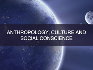 ANTHROPOLOGY, CULTURE AND
SOCIAL CONSCIENCE
 