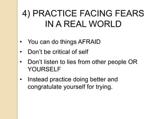 4) PRACTICE FACING FEARS
IN A REAL WORLD
• You can do things AFRAID
• Don’t be critical of self
• Don’t listen to lies from other people OR
YOURSELF
• Instead practice doing better and
congratulate yourself for trying.
 