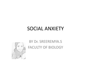 SOCIAL ANXIETY
BY Dr. SREEREMYA.S
FACULTY OF BIOLOGY
 