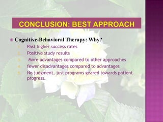 Conclusion: Best ApproachCognitive-Behavioral Therapy: Why? Past higher success ratesPositive study results  More advantages compared to other approachesfewer disadvantages compared to advantagesNo judgment, just programs geared towards patient progress. 