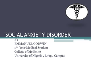 SOCIAL ANXIETY DISORDER
BY
EMMANUEL,GODWIN
5th Year Medical Student
College of Medicine
University of Nigeria , Enugu Campus
 